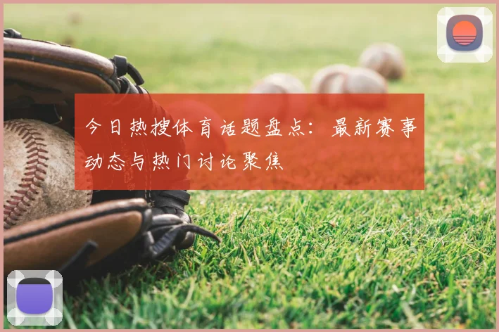 今日热搜体育话题盘点：最新赛事动态与热门讨论聚焦