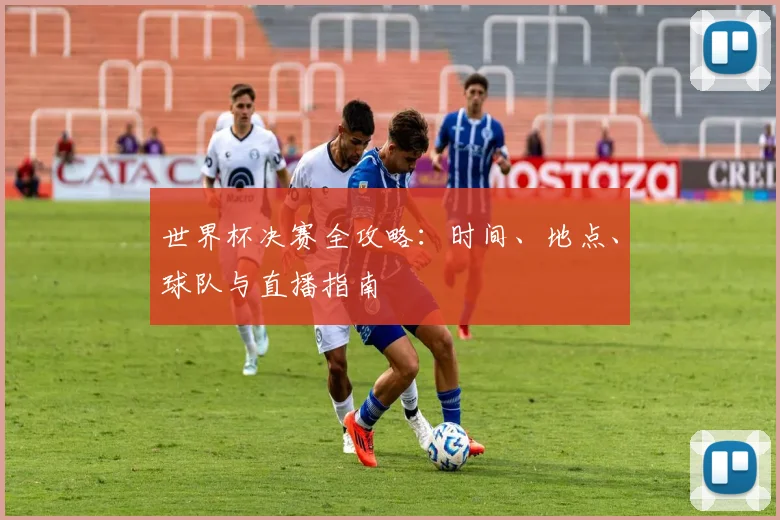 世界杯决赛全攻略：时间、地点、球队与直播指南