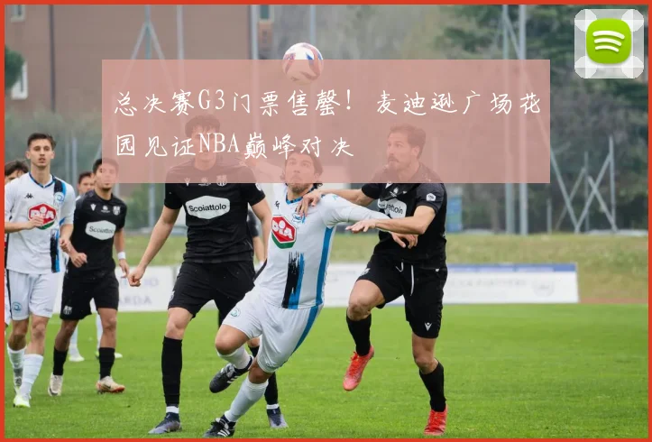 总决赛G3门票售罄！麦迪逊广场花园见证NBA巅峰对决