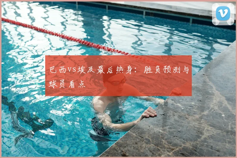 巴西vs埃及最后热身：胜负预测与球员看点