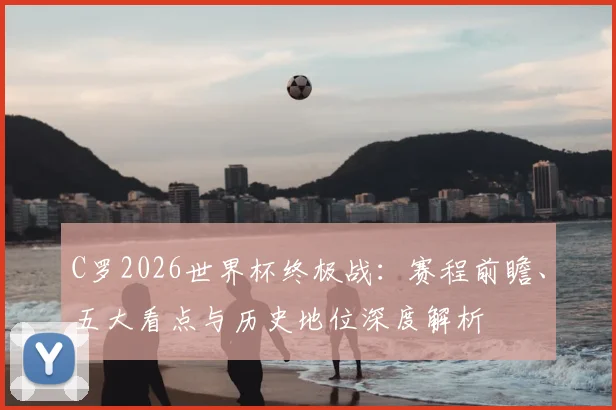 C罗2026世界杯终极战：赛程前瞻、五大看点与历史地位深度解析