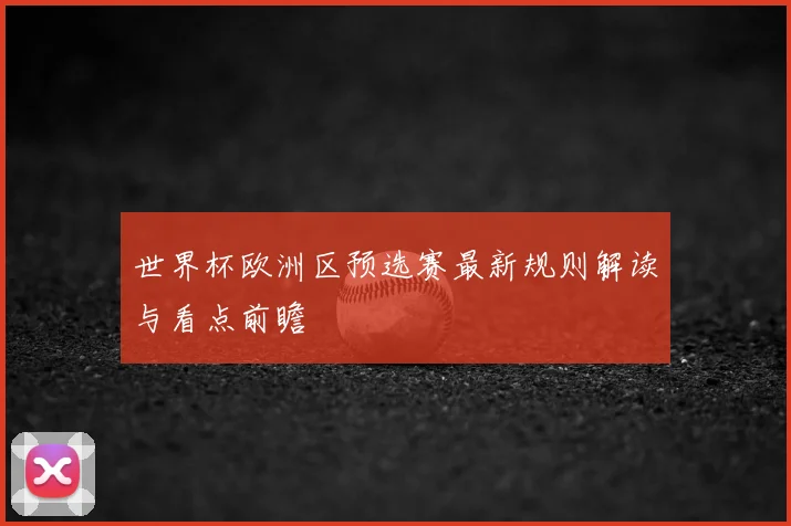 世界杯欧洲区预选赛最新规则解读与看点前瞻