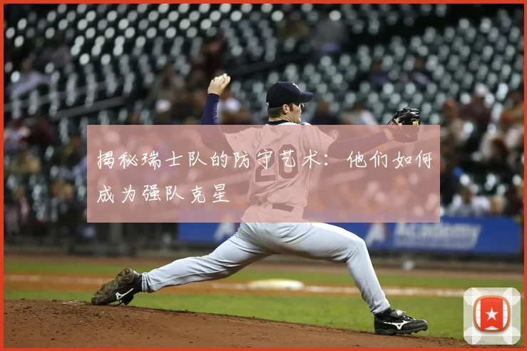 揭秘瑞士队的防守艺术：他们如何成为强队克星