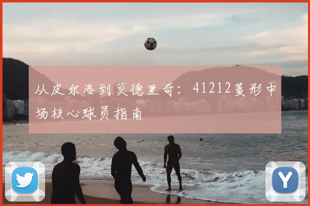 从皮尔洛到莫德里奇：41212菱形中场核心球员指南