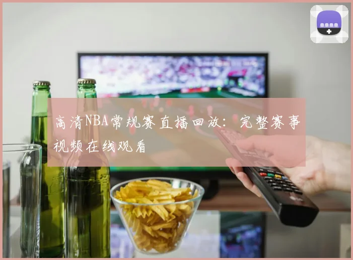 高清NBA常规赛直播回放：完整赛事视频在线观看