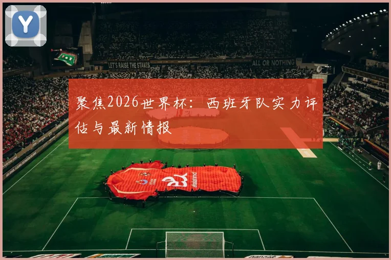 聚焦2026世界杯：西班牙队实力评估与最新情报
