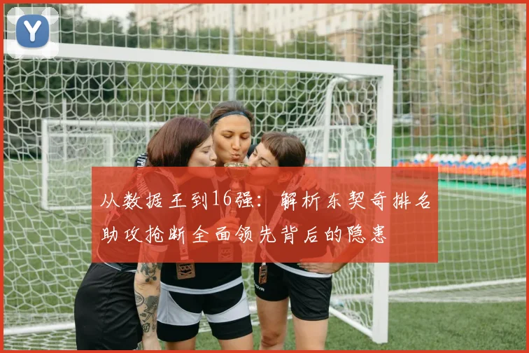 从数据王到16强：解析东契奇排名助攻抢断全面领先背后的隐患