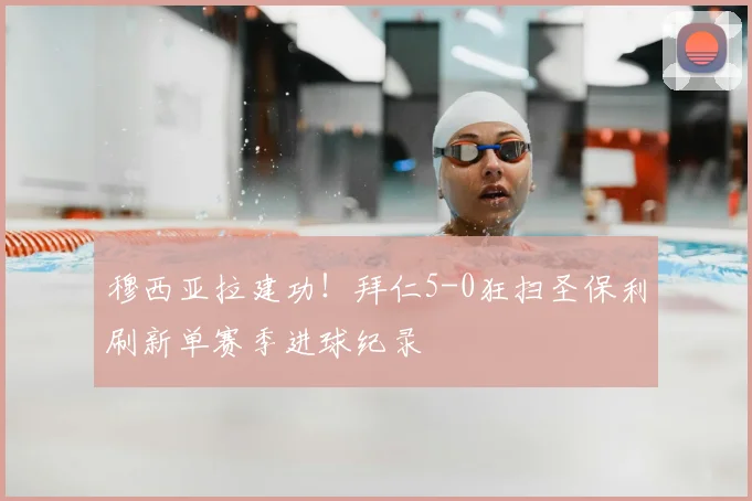 穆西亚拉建功！拜仁5-0狂扫圣保利刷新单赛季进球纪录