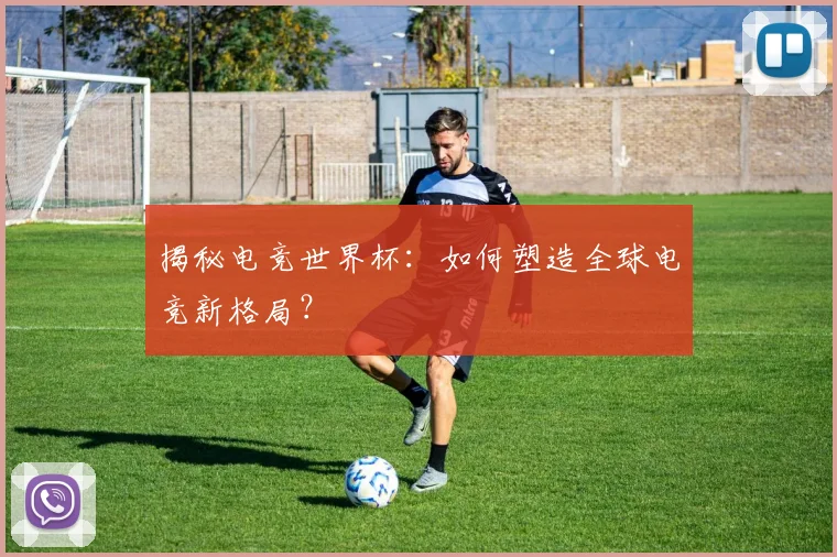 揭秘电竞世界杯：如何塑造全球电竞新格局？