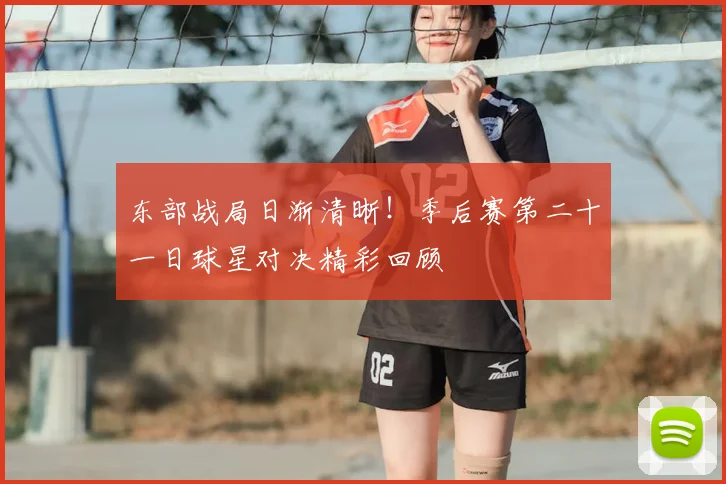 东部战局日渐清晰！季后赛第二十一日球星对决精彩回顾