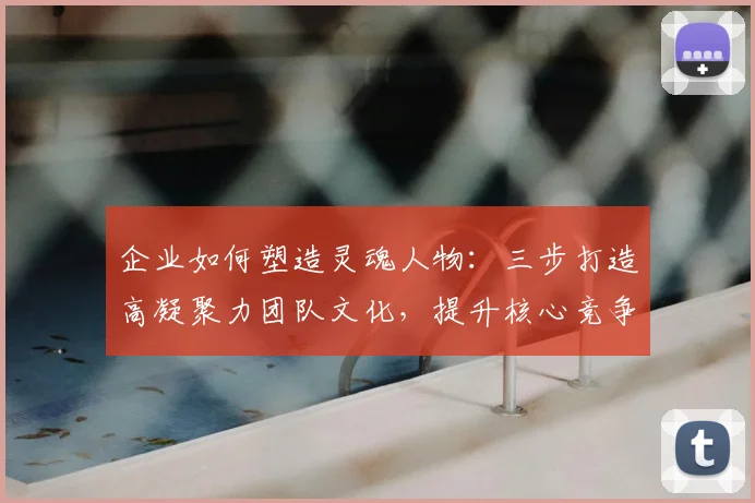 企业如何塑造灵魂人物：三步打造高凝聚力团队文化，提升核心竞争力