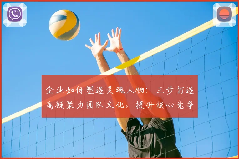 企业如何塑造灵魂人物：三步打造高凝聚力团队文化，提升核心竞争力