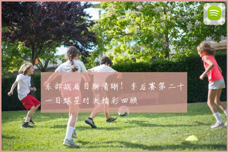 东部战局日渐清晰！季后赛第二十一日球星对决精彩回顾