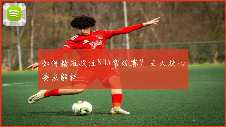 如何精准投注NBA常规赛？五大核心要点解析