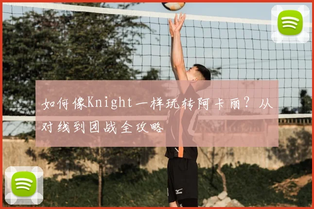 如何像Knight一样玩转阿卡丽?从对线到团战全攻略