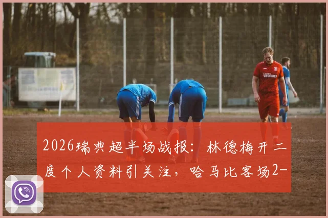 2026瑞典超半场战报:林德梅开二度个人资料引关注,哈马比客场2-0领先赫根,附双方近期状态深度复盘