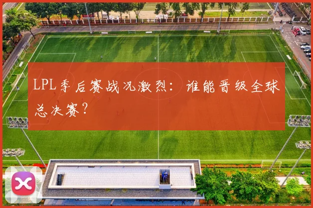 LPL季后赛战况激烈：谁能晋级全球总决赛？