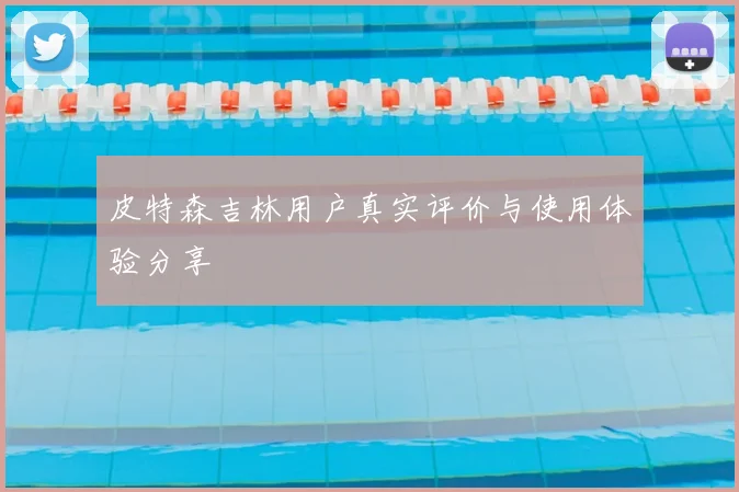 皮特森吉林用户真实评价与使用体验分享