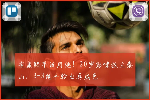 崔康熙早该用他！20岁彭啸救主泰山，3-3绝平验出真成色