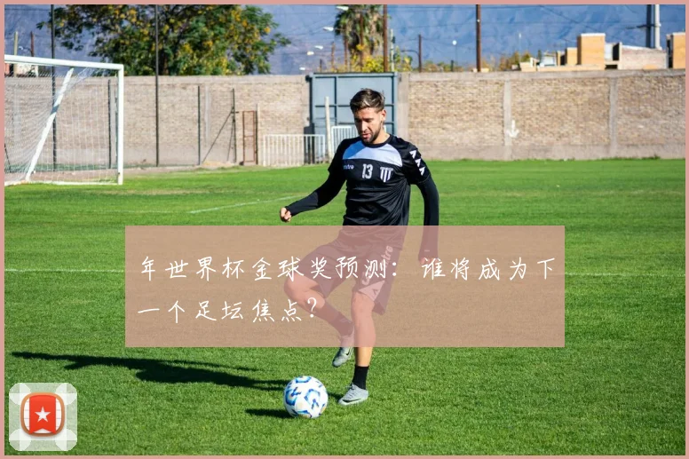 年世界杯金球奖预测：谁将成为下一个足坛焦点？