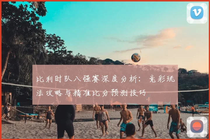 比利时队八强赛深度分析：竞彩玩法攻略与精准比分预测技巧