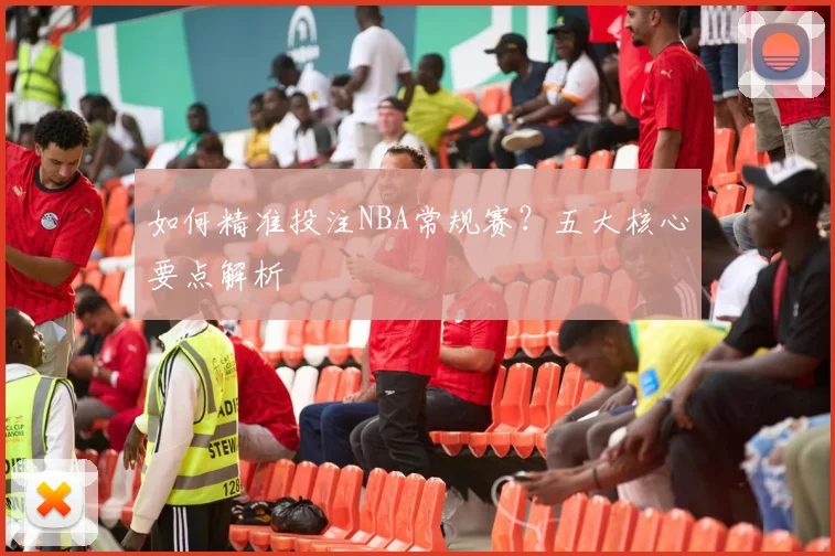 如何精准投注NBA常规赛？五大核心要点解析