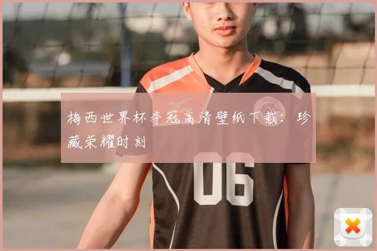梅西世界杯夺冠高清壁纸下载：珍藏荣耀时刻