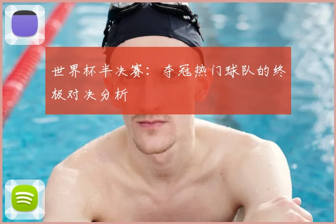 世界杯半决赛：夺冠热门球队的终极对决分析