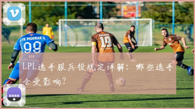 LPL选手服兵役规定详解：哪些选手会受影响？