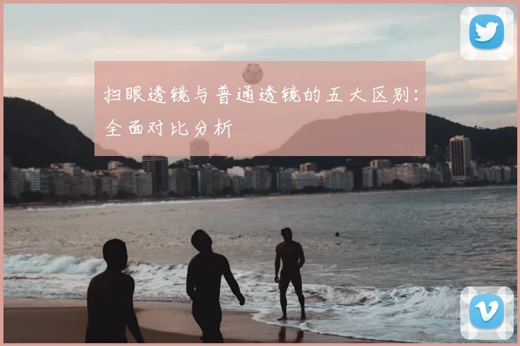 扫眼透镜与普通透镜的五大区别：全面对比分析