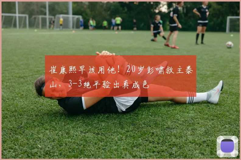 崔康熙早该用他！20岁彭啸救主泰山，3-3绝平验出真成色