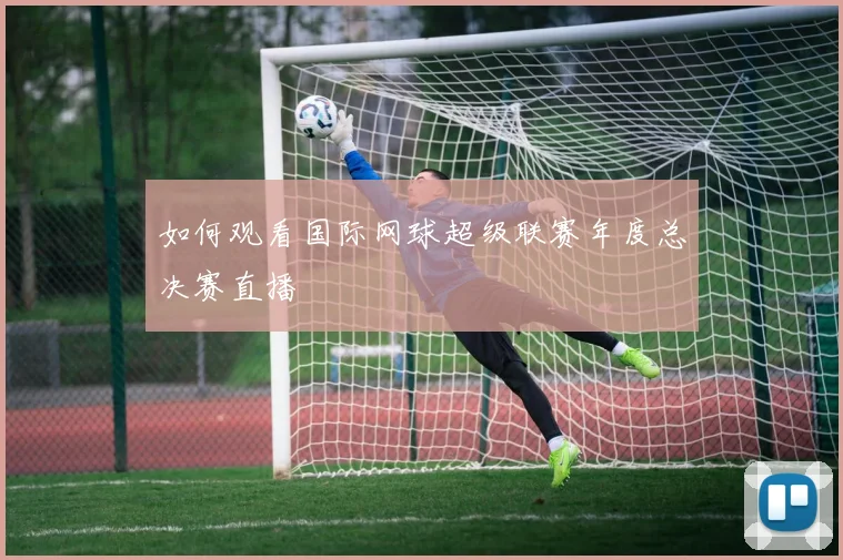 如何观看国际网球超级联赛年度总决赛直播