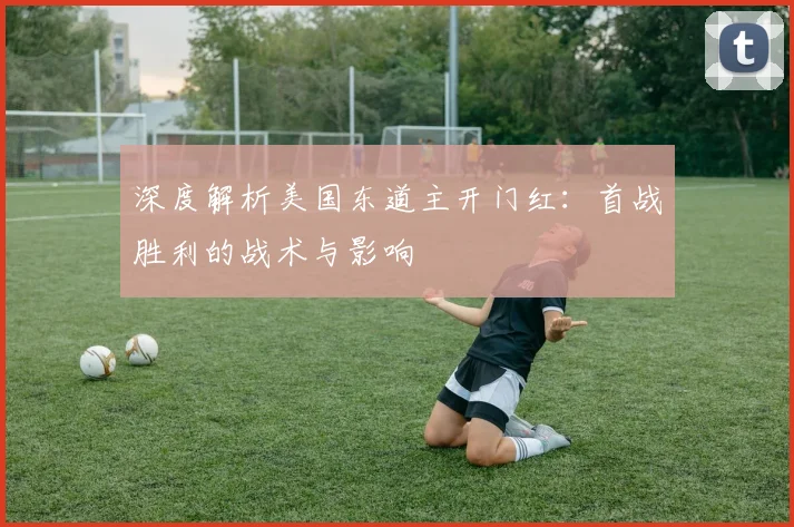 深度解析美国东道主开门红：首战胜利的战术与影响