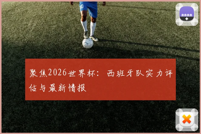 聚焦2026世界杯：西班牙队实力评估与最新情报