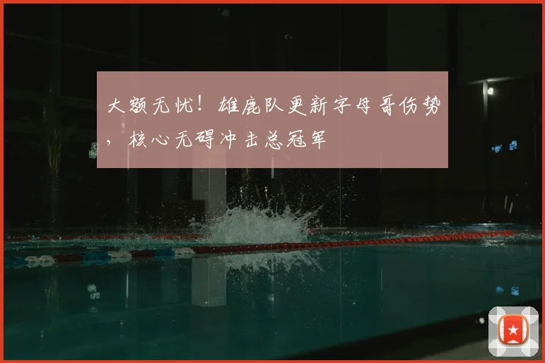 大额无忧！雄鹿队更新字母哥伤势，核心无碍冲击总冠军