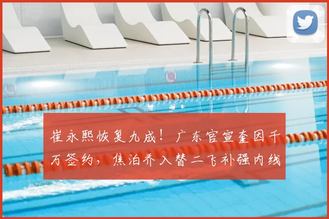 崔永熙恢复九成！广东官宣奎因千万签约，焦泊乔入替二飞补强内线