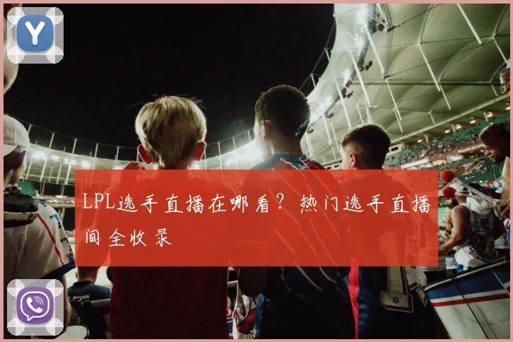 LPL选手直播在哪看？热门选手直播间全收录