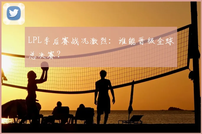 LPL季后赛战况激烈：谁能晋级全球总决赛？