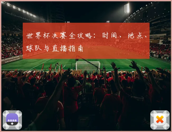 世界杯决赛全攻略:时间、地点、球队与直播指南