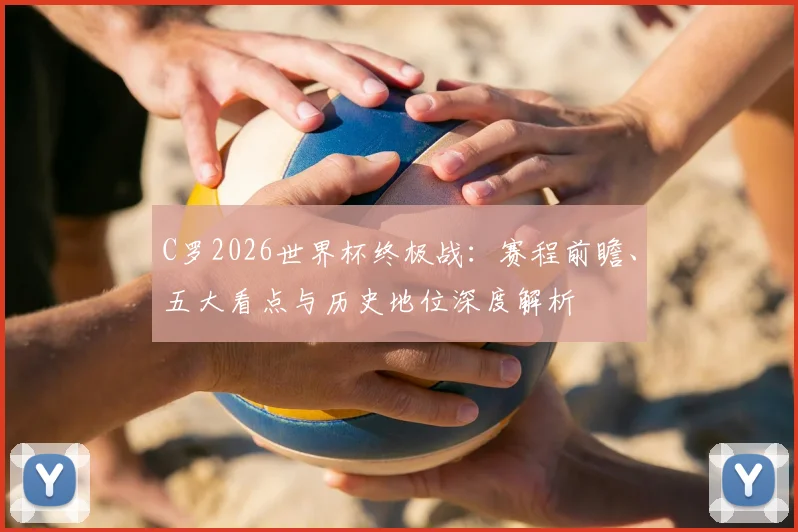 C罗2026世界杯终极战：赛程前瞻、五大看点与历史地位深度解析