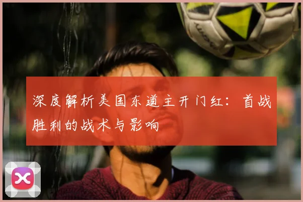 深度解析美国东道主开门红:首战胜利的战术与影响
