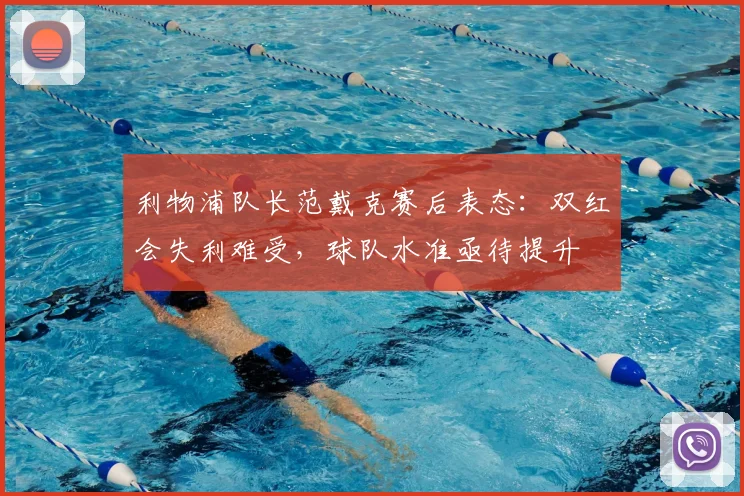 利物浦队长范戴克赛后表态：双红会失利难受，球队水准亟待提升