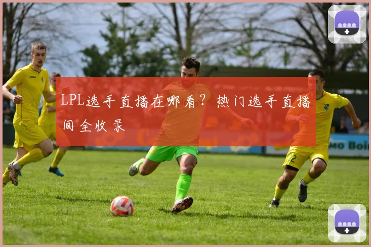 LPL选手直播在哪看？热门选手直播间全收录