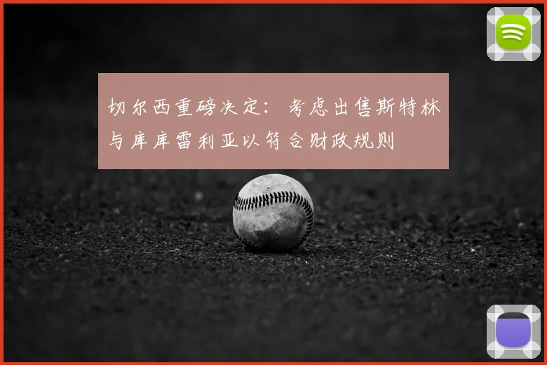 切尔西重磅决定:考虑出售斯特林与库库雷利亚以符合财政规则