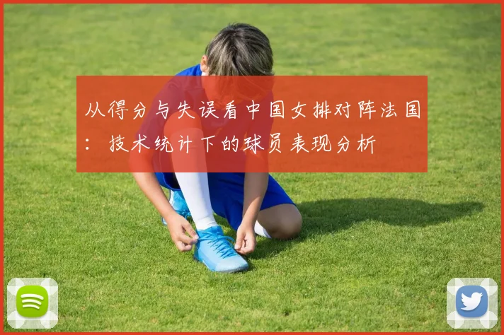 从得分与失误看中国女排对阵法国：技术统计下的球员表现分析