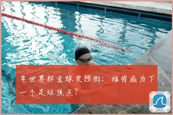 年世界杯金球奖预测：谁将成为下一个足坛焦点？