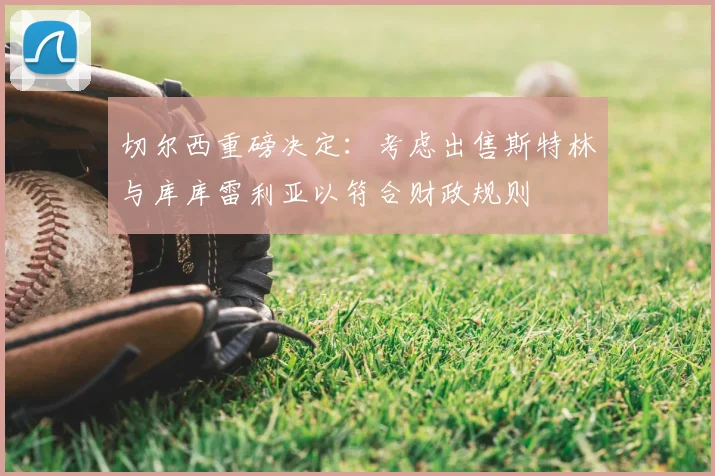 切尔西重磅决定：考虑出售斯特林与库库雷利亚以符合财政规则