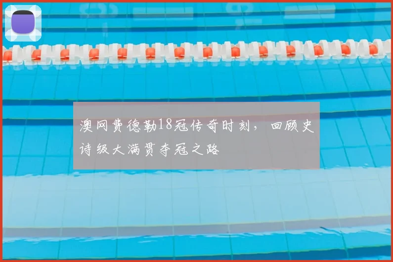 澳网费德勒18冠传奇时刻，回顾史诗级大满贯夺冠之路