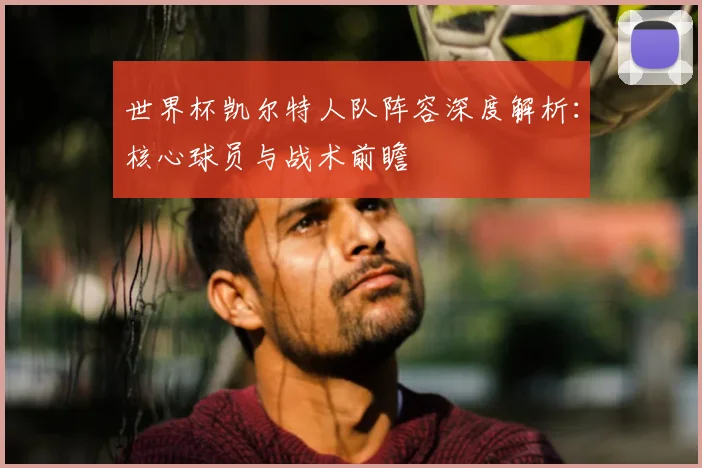 世界杯凯尔特人队阵容深度解析：核心球员与战术前瞻